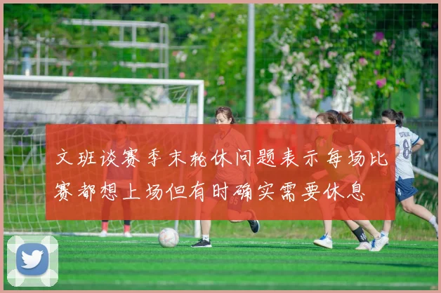 文班谈赛季末轮休问题表示每场比赛都想上场但有时确实需要休息