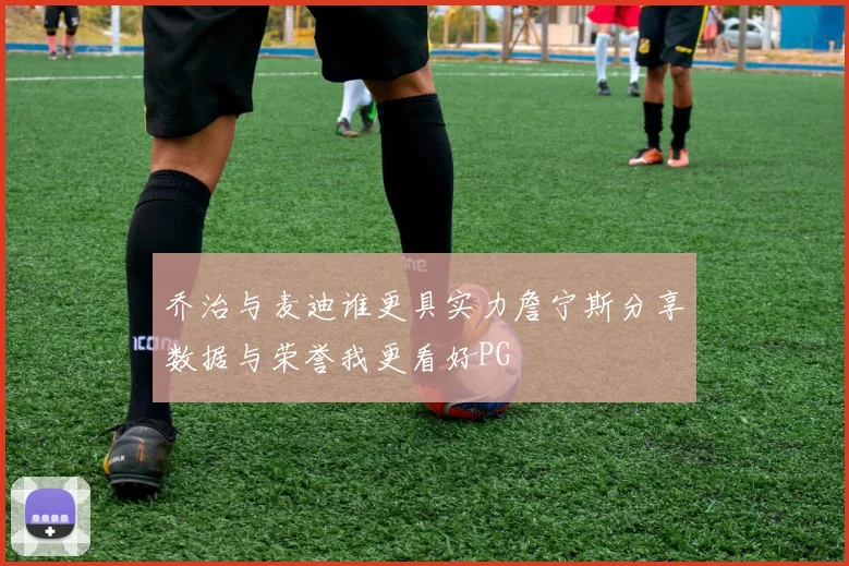 乔治与麦迪谁更具实力詹宁斯分享数据与荣誉我更看好PG