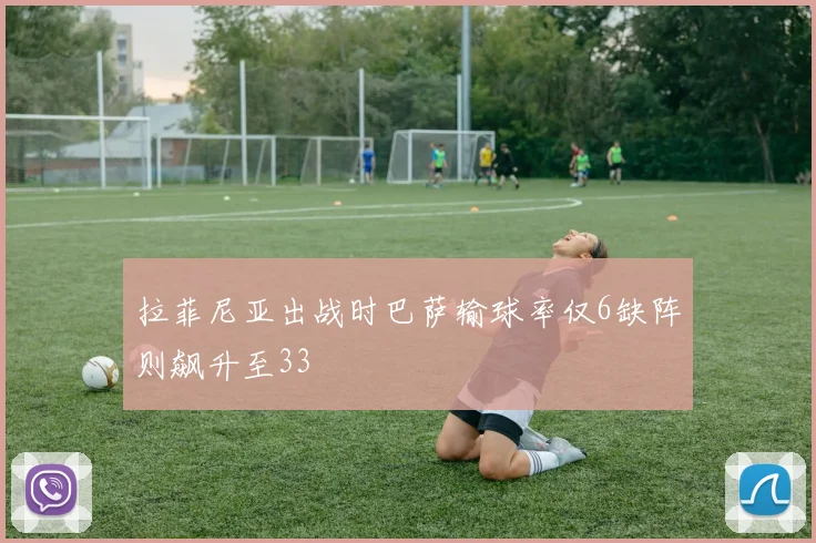 拉菲尼亚出战时巴萨输球率仅6缺阵则飙升至33