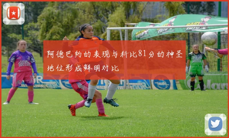 阿德巴约的表现与科比81分的神圣地位形成鲜明对比