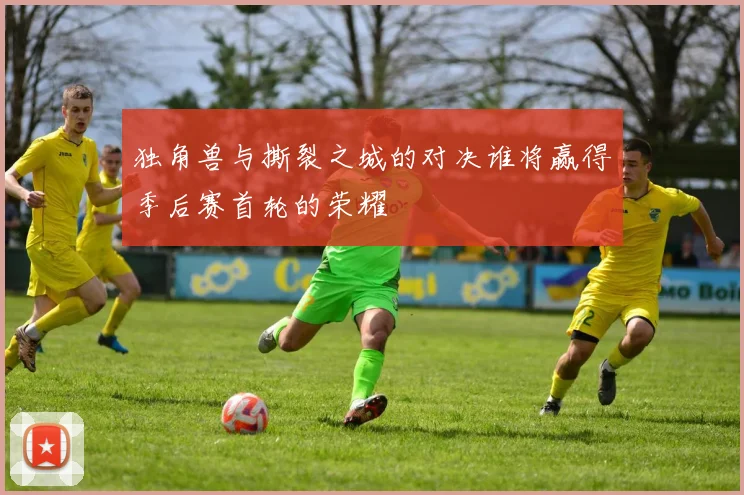 独角兽与撕裂之城的对决谁将赢得季后赛首轮的荣耀