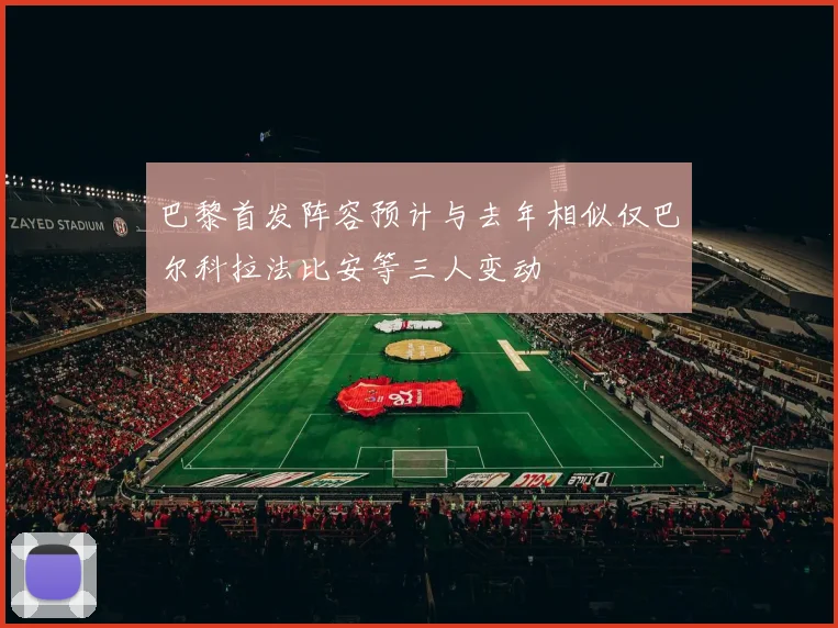 巴黎首发阵容预计与去年相似仅巴尔科拉法比安等三人变动