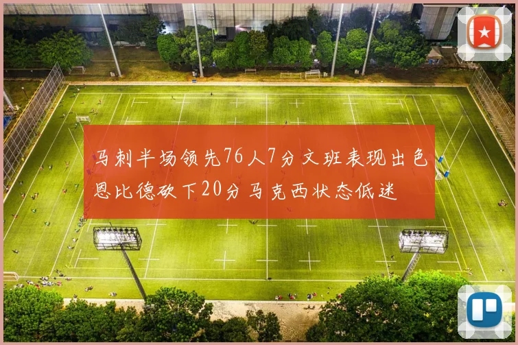 马刺半场领先76人7分文班表现出色恩比德砍下20分马克西状态低迷