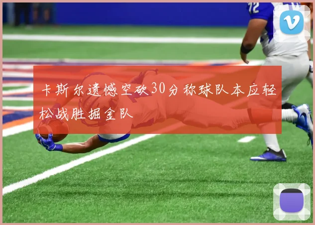 卡斯尔遗憾空砍30分称球队本应轻松战胜掘金队
