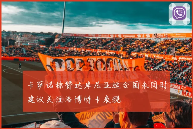 卡萨诺称赞达库尼亚适合国米同时建议关注洛博特卡表现