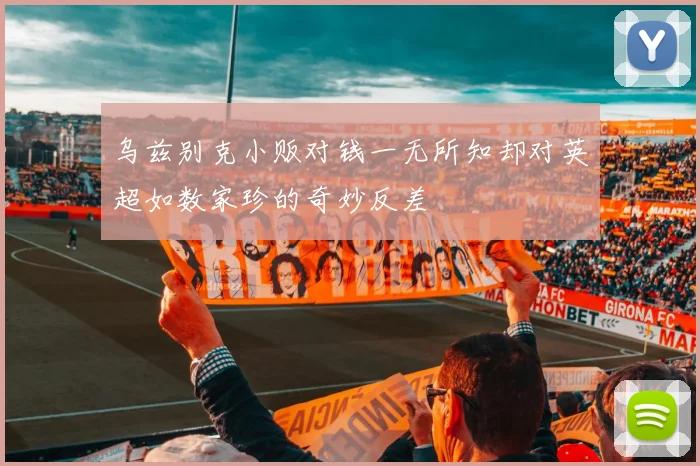 乌兹别克小贩对钱一无所知却对英超如数家珍的奇妙反差