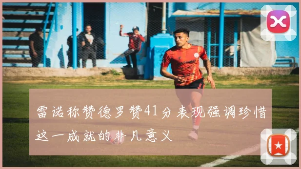 雷诺称赞德罗赞41分表现强调珍惜这一成就的非凡意义