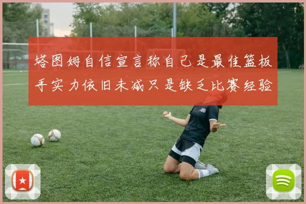 塔图姆自信宣言称自己是最佳篮板手实力依旧未减只是缺乏比赛经验