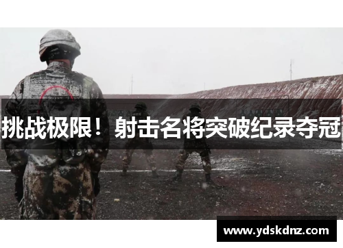 挑战极限！射击名将突破纪录夺冠