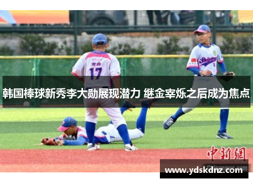 韩国棒球新秀李大勋展现潜力 继金宰烁之后成为焦点