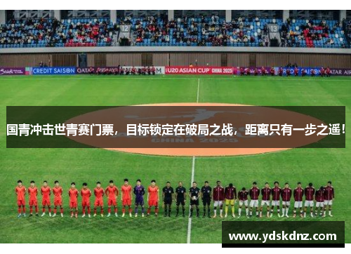 国青冲击世青赛门票，目标锁定在破局之战，距离只有一步之遥！