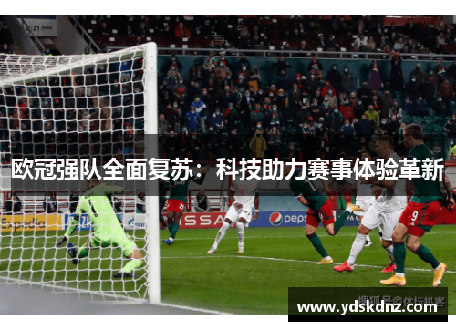 欧冠强队全面复苏：科技助力赛事体验革新